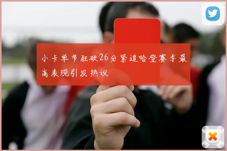 小卡单节狂砍26分紧追哈登赛季最高表现引发热议