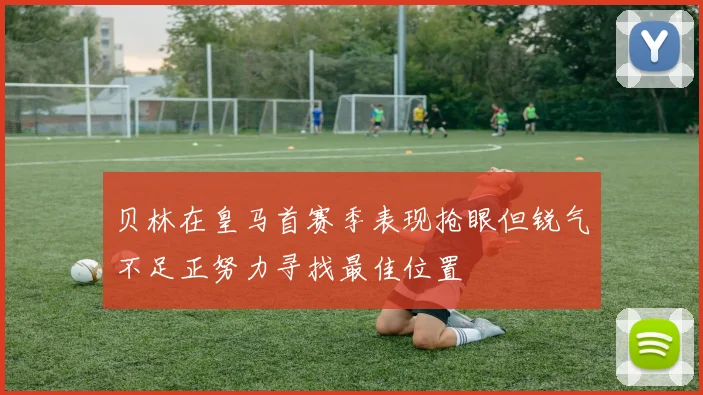 贝林在皇马首赛季表现抢眼但锐气不足正努力寻找最佳位置