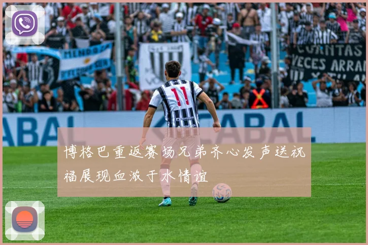 博格巴重返赛场兄弟齐心发声送祝福展现血浓于水情谊