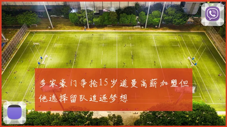 多家豪门争抢15岁道曼高薪加盟但他选择留队追逐梦想