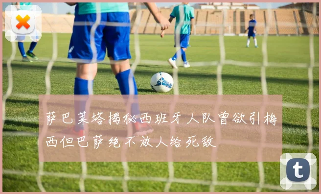萨巴莱塔揭秘西班牙人队曾欲引梅西但巴萨绝不放人给死敌