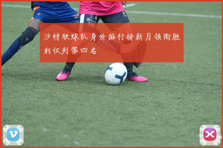 沙特联球队身价排行榜新月领衔胜利仅列第四名