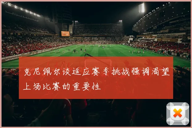 克尼佩尔谈适应赛季挑战强调渴望上场比赛的重要性