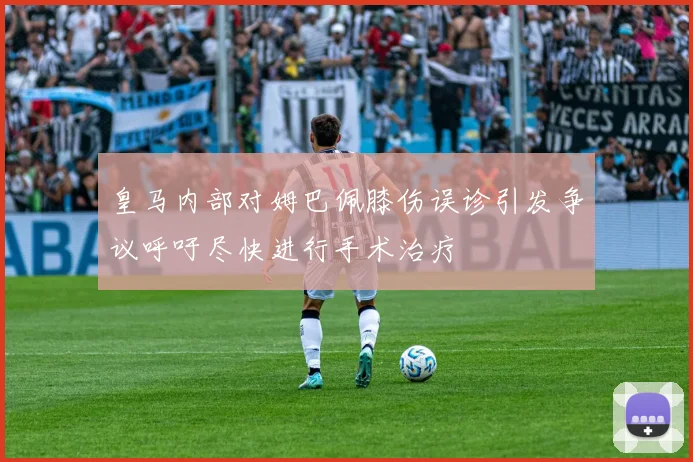 皇马内部对姆巴佩膝伤误诊引发争议呼吁尽快进行手术治疗