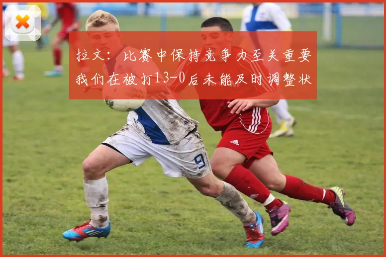 拉文：比赛中保持竞争力至关重要我们在被打13-0后未能及时调整状态