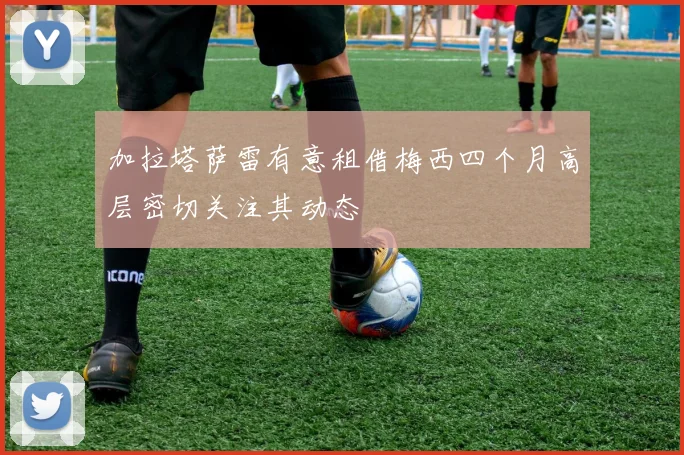 加拉塔萨雷有意租借梅西四个月高层密切关注其动态