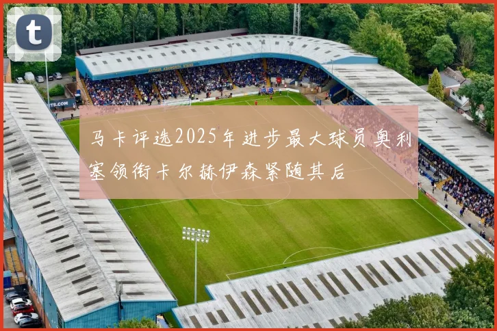 马卡评选2025年进步最大球员奥利塞领衔卡尔赫伊森紧随其后