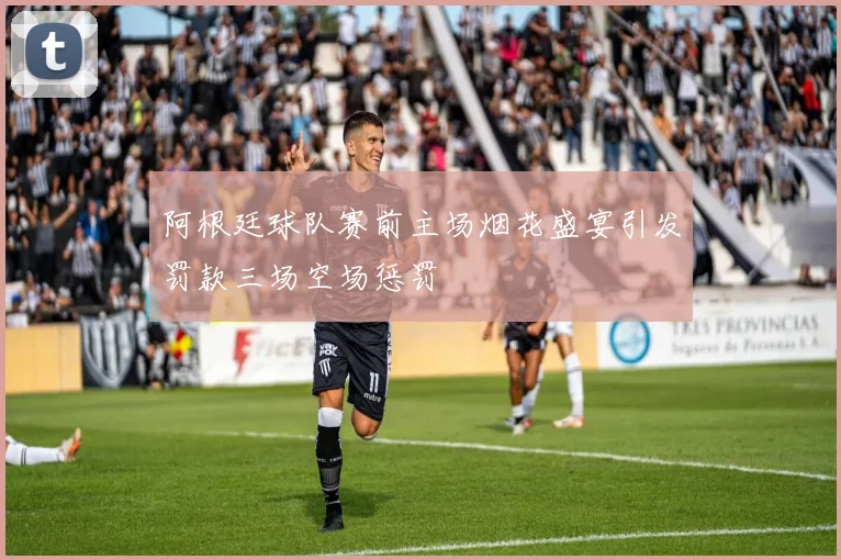 阿根廷球队赛前主场烟花盛宴引发罚款三场空场惩罚