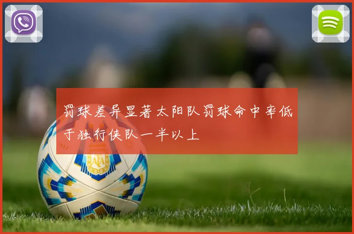 罚球差异显著太阳队罚球命中率低于独行侠队一半以上