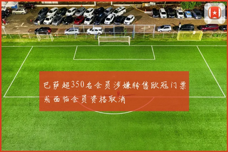 巴萨超350名会员涉嫌转售欧冠门票或面临会员资格取消