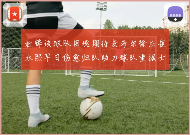 杜锋谈球队困境期待麦考尔徐杰崔永熙早日伤愈归队助力球队重振士气