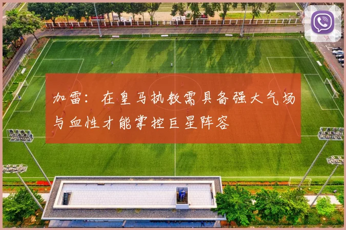 加雷：在皇马执教需具备强大气场与血性才能掌控巨星阵容