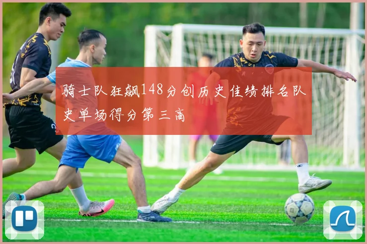 骑士队狂飙148分创历史佳绩排名队史单场得分第三高