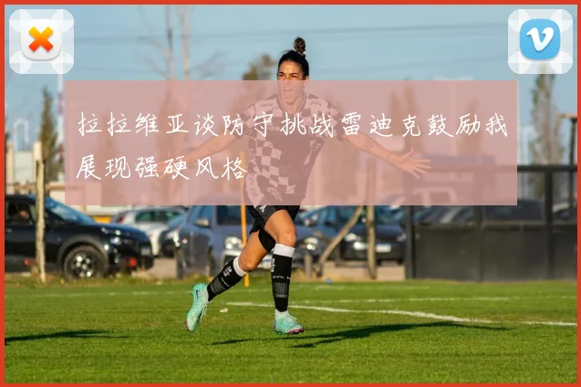 拉拉维亚谈防守挑战雷迪克鼓励我展现强硬风格