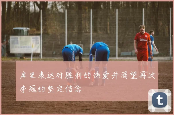 库里表达对胜利的热爱并渴望再次夺冠的坚定信念
