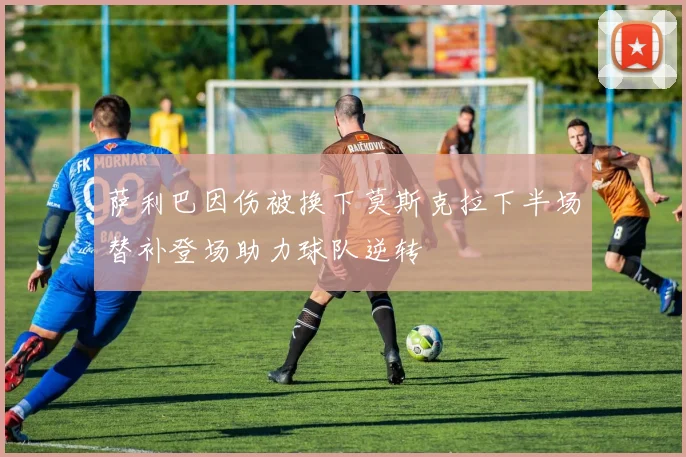 萨利巴因伤被换下莫斯克拉下半场替补登场助力球队逆转