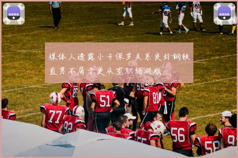 媒体人透露小卡保罗关系良好钢铁直男不屑于更衣室职场游戏