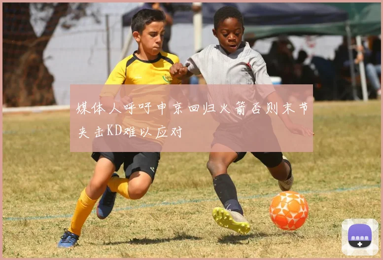 媒体人呼吁申京回归火箭否则末节夹击KD难以应对